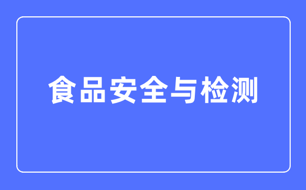 食品安全與檢測專業(yè)主要學什么,食品安全與檢測專業(yè)的就業(yè)方向和前景分析