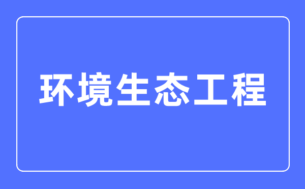 環(huán)境生態(tài)工程專業(yè)主要學(xué)什么,環(huán)境生態(tài)工程專業(yè)的就業(yè)方向和前景分析