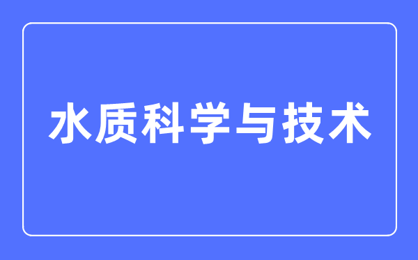 水質(zhì)科學(xué)與技術(shù)專業(yè)主要學(xué)什么,水質(zhì)科學(xué)與技術(shù)專業(yè)的就業(yè)方向和前景分析