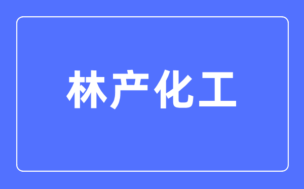 林產(chǎn)化工專業(yè)主要學什么,林產(chǎn)化工專業(yè)的就業(yè)方向和前景分析