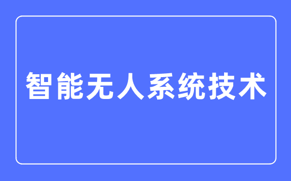 智能無人系統(tǒng)技術專業(yè)主要學什么,智能無人系統(tǒng)技術專業(yè)的就業(yè)方向和前景分析