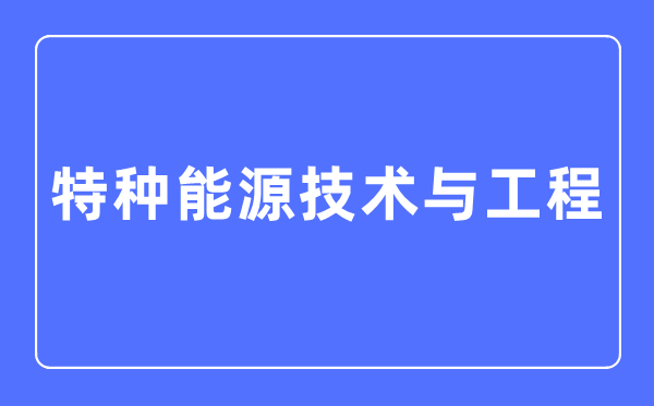 特種能源技術與工程專業(yè)主要學什么,特種能源技術與工程專業(yè)的就業(yè)方向和前景分析
