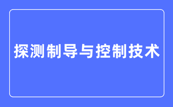 探測(cè)制導(dǎo)與控制技術(shù)專業(yè)主要學(xué)什么,探測(cè)制導(dǎo)與控制技術(shù)專業(yè)的就業(yè)方向和前景分析