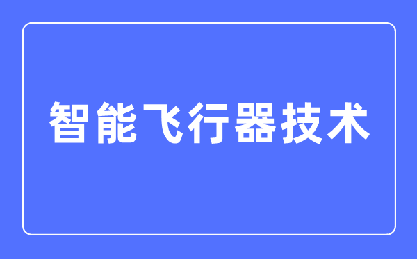 智能飛行器技術(shù)專業(yè)主要學(xué)什么,智能飛行器技術(shù)專業(yè)的就業(yè)方向和前景分析