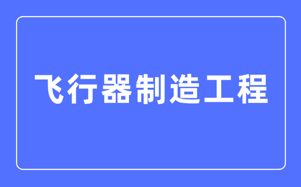 飛行器制造工程專業(yè)主要學(xué)什么,飛行器制造工程專業(yè)的就業(yè)方向和前景分析