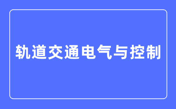 軌道交通電氣與控制專業(yè)主要學(xué)什么,軌道交通電氣與控制專業(yè)的就業(yè)方向和前景分析