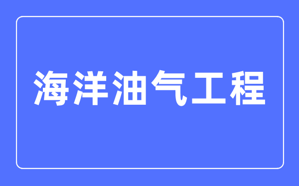 海洋油氣工程專業(yè)主要學(xué)什么,海洋油氣工程專業(yè)的就業(yè)方向和前景分析