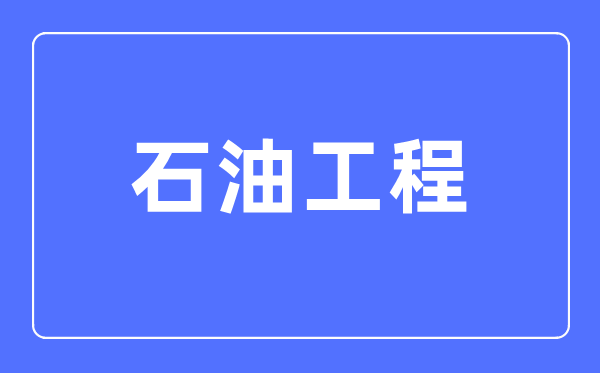 石油工程專業(yè)主要學(xué)什么,石油工程專業(yè)的就業(yè)方向和前景分析