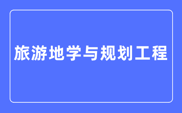 旅游地學(xué)與規(guī)劃工程專業(yè)主要學(xué)什么,旅游地學(xué)與規(guī)劃工程專業(yè)的就業(yè)方向和前景分析