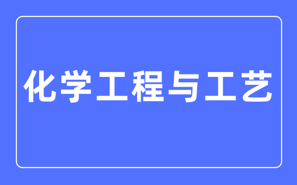 化學工程與工藝專業(yè)主要學什么,化學工程與工藝專業(yè)的就業(yè)方向和前景分析