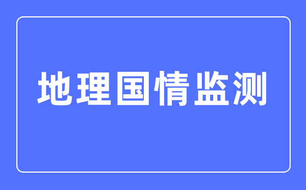 地理國(guó)情監(jiān)測(cè)專業(yè)主要學(xué)什么,地理國(guó)情監(jiān)測(cè)專業(yè)的就業(yè)方向和前景分析