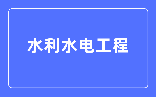 水利水電工程專業(yè)主要學什么,水利水電工程專業(yè)的就業(yè)方向和前景分析