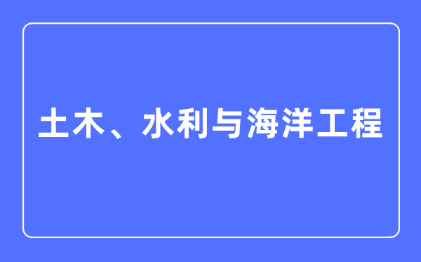 土木、水利與海洋工程專業(yè)主要學(xué)什么,土木、水利與海洋工程專業(yè)的就業(yè)方向和前景分析