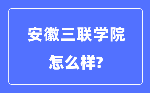 安徽三聯(lián)學(xué)院是幾本一本還是二本,安徽三聯(lián)學(xué)院怎么樣？