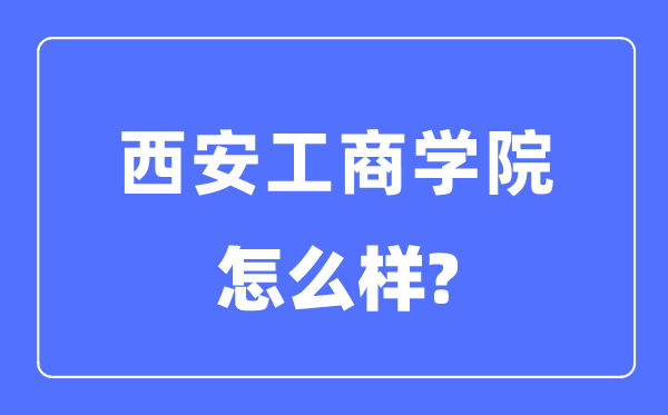 西安工商學院是幾本一本還是二本,西安工商學院怎么樣？
