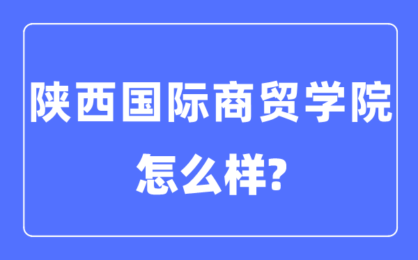 陜西國際商貿(mào)學(xué)院是幾本一本還是二本,陜西國際商貿(mào)學(xué)院怎么樣？
