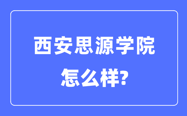 西安思源學(xué)院是幾本一本還是二本,西安思源學(xué)院怎么樣？