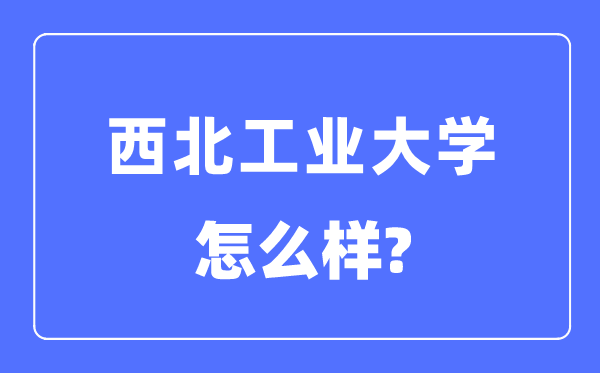 西北工業(yè)大學(xué)是985還是211,西北工業(yè)大學(xué)怎么樣？