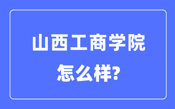 山西工商學(xué)院是幾本一本還是二本,山西工商學(xué)院怎么樣？