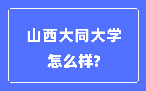 山西大同大學(xué)是幾本一本還是二本,山西大同大學(xué)怎么樣？