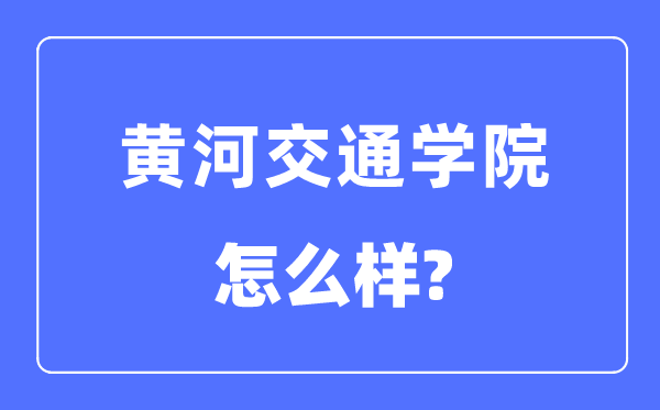 黃河交通學(xué)院是幾本一本還是二本,黃河交通學(xué)院怎么樣？