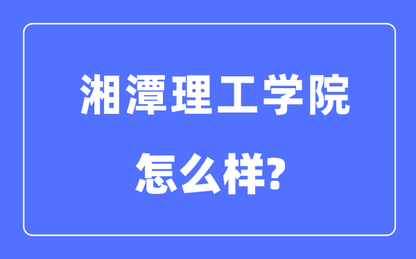 湘潭理工學(xué)院是幾本一本還是二本,湘潭理工學(xué)院怎么樣？