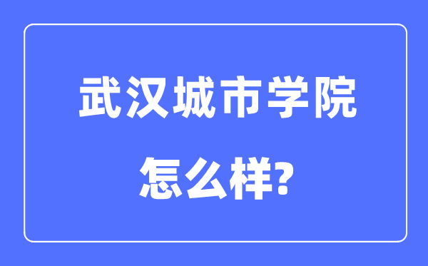 武漢城市學院是幾本一本還是二本,武漢城市學院怎么樣？
