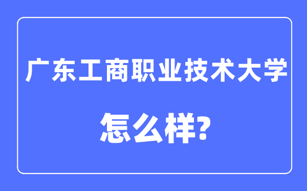 廣東工商職業(yè)技術(shù)大學(xué)是幾本一本還是二本,廣東工商職業(yè)技術(shù)大學(xué)怎么樣？