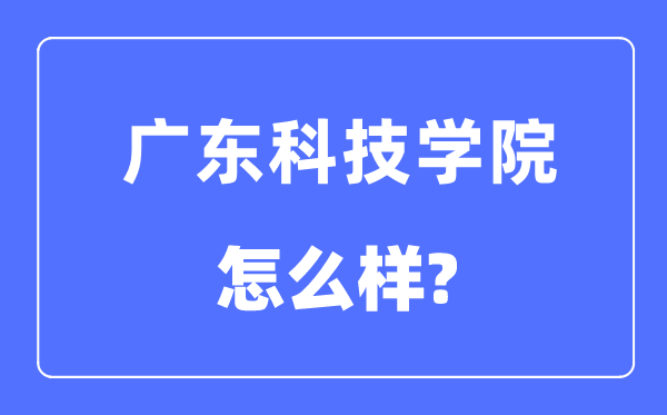 廣東科技學(xué)院是幾本一本還是二本,廣東科技學(xué)院怎么樣？
