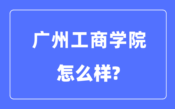 廣州工商學(xué)院是幾本一本還是二本,廣州工商學(xué)院怎么樣？