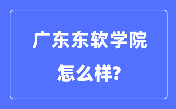廣東東軟學(xué)院是幾本一本還是二本,廣東東軟學(xué)院怎么樣？