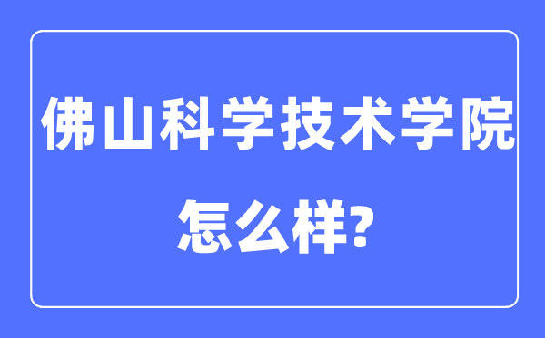 佛山科學(xué)技術(shù)學(xué)院是幾本一本還是二本,佛山科學(xué)技術(shù)學(xué)院怎么樣？
