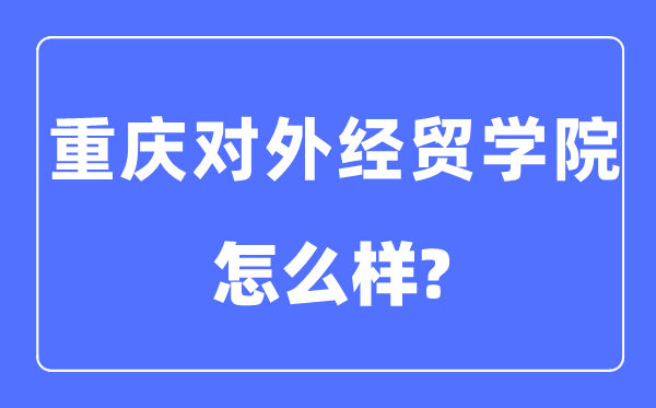 重慶對外經(jīng)貿(mào)學院是幾本一本還是二本,重慶對外經(jīng)貿(mào)學院怎么樣？