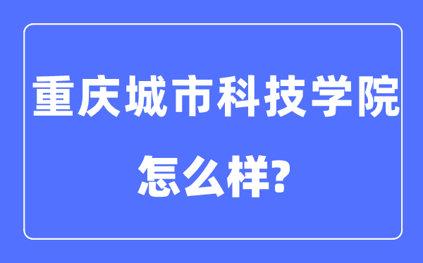 重慶城市科技學院是幾本一本還是二本,重慶城市科技學院怎么樣？