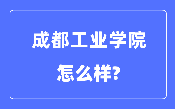 成都工業(yè)學(xué)院是幾本一本還是二本,成都工業(yè)學(xué)院怎么樣？