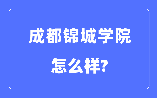 成都錦城學(xué)院是幾本一本還是二本,成都錦城學(xué)院怎么樣？