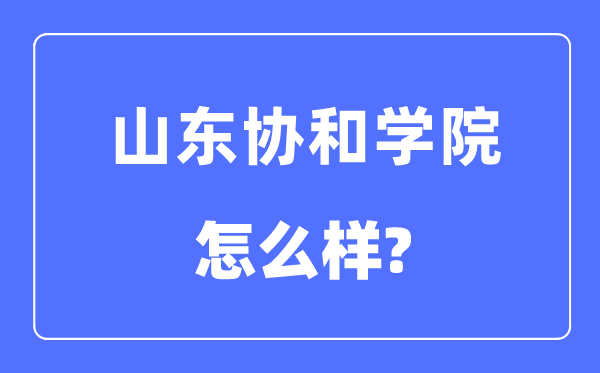 山東協(xié)和學院是幾本一本還是二本,山東協(xié)和學院怎么樣？