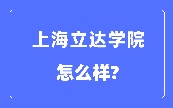 上海立達(dá)學(xué)院是幾本一本還是二本,上海立達(dá)學(xué)院怎么樣？