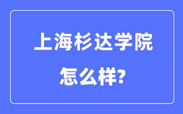 上海杉達(dá)學(xué)院是幾本一本還是二本,上海杉達(dá)學(xué)院怎么樣？