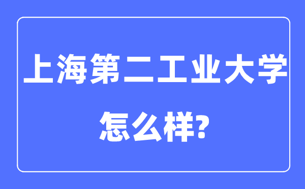 上海第二工業(yè)大學(xué)是幾本一本還是二本,上海第二工業(yè)大學(xué)怎么樣？