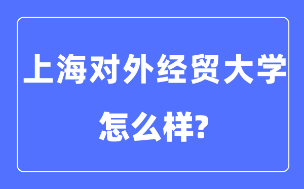 上海對(duì)外經(jīng)貿(mào)大學(xué)是幾本一本還是二本,上海對(duì)外經(jīng)貿(mào)大學(xué)怎么樣？