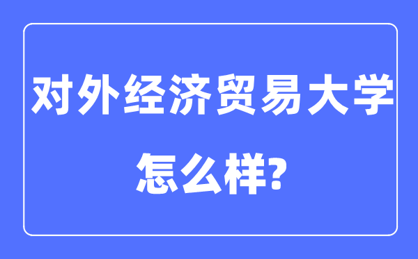 對外經(jīng)濟(jì)貿(mào)易大學(xué)是985還是211,對外經(jīng)濟(jì)貿(mào)易大學(xué)怎么樣？
