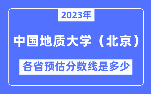 2023年中國(guó)地質(zhì)大學(xué)（北京）各省預(yù)估分?jǐn)?shù)線是多少,中國(guó)地質(zhì)大學(xué)分?jǐn)?shù)線預(yù)測(cè)