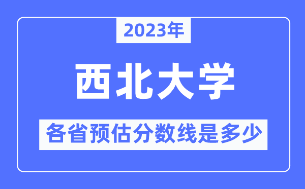 2023年西北大學(xué)各省預(yù)估分?jǐn)?shù)線是多少,西北大學(xué)分?jǐn)?shù)線預(yù)測(cè)
