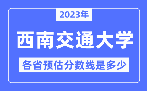 2023年西南交通大學(xué)各省預(yù)估分?jǐn)?shù)線是多少,西南交大分?jǐn)?shù)線預(yù)測