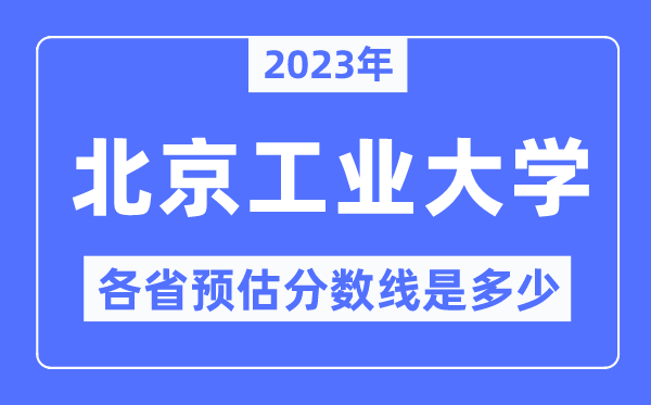 2023年北京工業(yè)大學(xué)各省預(yù)估分?jǐn)?shù)線是多少,北京工業(yè)大學(xué)分?jǐn)?shù)線預(yù)測