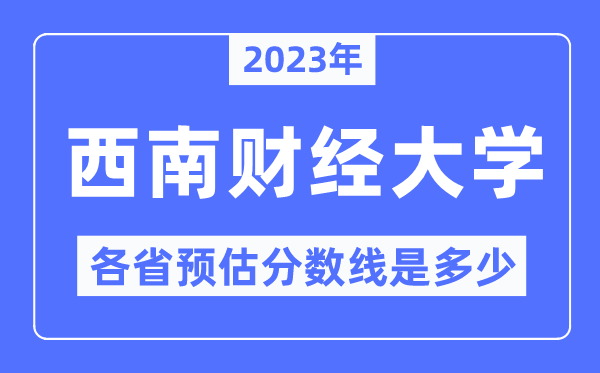 2023年西南財經(jīng)大學各省預估分數(shù)線是多少,西南財經(jīng)大學分數(shù)線預測