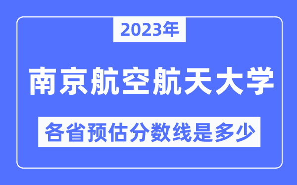 2023年南京航空航天大學(xué)各省預(yù)估分?jǐn)?shù)線是多少,南京航空航天大學(xué)分?jǐn)?shù)線預(yù)測(cè)
