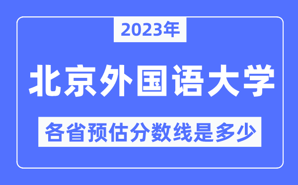 2023年北京外國語大學(xué)各省預(yù)估分?jǐn)?shù)線是多少,北外分?jǐn)?shù)線預(yù)測