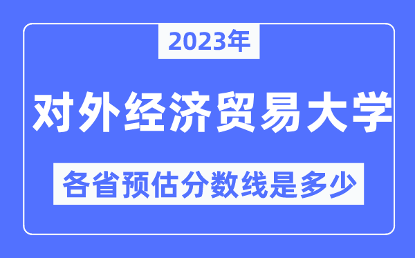 2023年對外經(jīng)濟(jì)貿(mào)易大學(xué)各省預(yù)估分?jǐn)?shù)線是多少,對外經(jīng)濟(jì)貿(mào)易大學(xué)分?jǐn)?shù)線預(yù)測